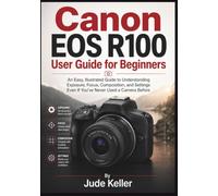 Canon EOS R100 User Guide for Beginners: An Easy, Illustrated Guide to Understanding Exposure, Focus, Composition, and Settings Even If You've Never Used a Camera Before