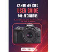 CANON EOS R100 USER GUIDE FOR BEGINNERS: The Hands-On Manual for Getting Sharp Photos and Smooth Video Without the Guesswork