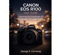 CANON EOS R100 USER GUIDE: Learning the Essentials of Photography Through Real Use