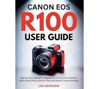 Canon EOS R100 User Guide: Step-by-Step Manual for Beginners to Set Up, Use Autofocus, Shoot Sharp Photos, Record Video and Master Camera Settings