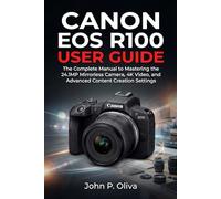 CANON EOS R100 USER GUIDE: The Complete Manual to Mastering the 24.1MP Mirrorless Camera, 4K Video, and Advanced Content Creation Settings