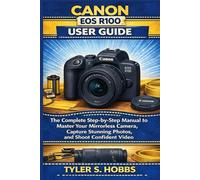 CANON EOS R100 USER GUIDE: The Complete Step-by-Step Manual to Master Your Mirrorless Camera, Capture Stunning Photos, and Shoot Confident Video