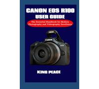 CANON EOS R100 USER GUIDE: The Essential Handbook for Modern Photography and Videography Excellence