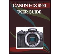 Canon Eos R100 User Guide: The Step-by-Step Guide to Essential Camera Skills, Creative Tricks, and Easy Videography