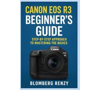 CANON EOS R3 BEGINNERS GUIDE: STEP BY STEP APPROACH TO MASTERING THE BASICS