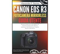 CANON EOS R3 FOTOCAMERA MIRRORLESS GUIDA UTENTE: Manuale Completo per Padroneggiare Eye Control AF, Azione ad Alta Velocità e Impostazioni Personalizzate per Fotografia Sportiva e Naturalistica