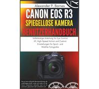Canon EOS R3 Spiegellose Kamera Benutzerhandbuch: Vollständige Anleitung für Eye Control AF, High-Speed Action und Custom Einstellungen für Sport- und Wildlife-Fotografie