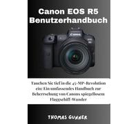 Canon EOS R5 Benutzerhandbuch: Tauchen Sie tief in die 45-MP-Revolution ein: Ein umfassendes Handbuch zur Beherrschung von Canons spiegellosem Flaggschiff-Wunder
