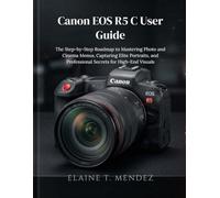 Canon EOS R5 C User Guide: The Step-by-Step Roadmap to Mastering Photo and Cinema Menus, Capturing Elite Portraits, and Professional Secrets for High-End Visuals