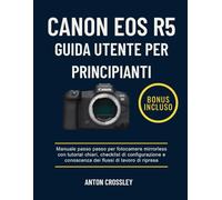 CANON EOS R5 GUIDA UTENTE PER PRINCIPIANTI: Manuale passo passo per fotocamere mirrorless con tutorial chiari, checklist di configurazione e conoscenza dei flussi di lavoro di ripresa