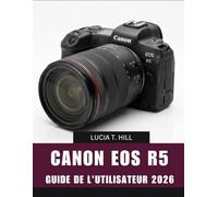 CANON EOS R5 GUIDE DE L'UTILISATEUR 2026: Manuel pas à pas pour maîtriser la photographie époustouflante, l'enregistrement cinématographique et les ... et astuces d'experts pour débutants et senio