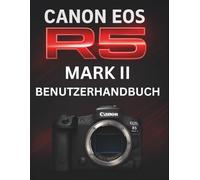 CANON EOS R5 MARK II BENUTZERHANDBUCH: Das komplette Handbuch zur Beherrschung professioneller spiegelloser Fotografie