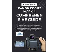 Canon EOS R5 Mark II Comprehensive Guide: Step-by-Step Instructions to Capture Stunning Portraits, Creative Landscapes and Cinematic Videos Using Advanced Features and Custom Settings for Beginners