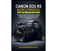 CANON EOS R5 MARK II MANUAL 2026: The Ultimate User Guide: Essential Setup, Shooting Techniques, Cinematic Video, Autofocus Mastery, Editing Workflow, and Professional Photography Performance.
