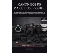 CANON EOS R5 MARK II USER GUIDE: A Complete Step-by-Step Manual to Master Professional Photography, 8K RAW Video, Advanced Autofocus, Custom Settings, and Creative Techniques