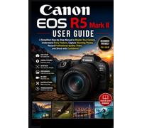Canon EOS R5 Mark II User Guide: A Simplified Step-by-Step Manual to Master Your Camera, Understand Every Feature, Capture Stunning Photos, Record Professional-Quality Video, and Shoot with Confidence