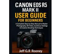 CANON EOS R5 MARK II USER GUIDE FOR BEGINNERS: A Complete Step-by-Step Manual to Master Photography, 8K Video, Autofocus Settings & Creative Shooting Techniques