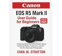 Canon EOS R5 Mark II User Guide for Beginners: A Step-by-Step Manual to Master Setup, Shooting Modes, Autofocus, and Pro Tips for Stunning Photography