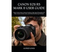 CANON EOS R5 MARK II USER GUIDE: Master Camera Setup, Advanced Autofocus, High-Speed Photography, 8K Video, Custom Controls, Lenses, and Professional Shooting Techniques