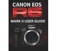 CANON EOS R5 MARK II USER GUIDE: The Complete Manual to Mastering Professional Mirrorless Photography