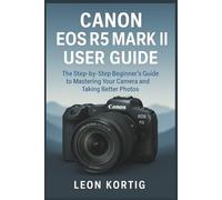 Canon EOS R5 Mark II User Guide: The Step-by-Step Beginner’s Guide to Mastering Your Camera and Taking Better Photos