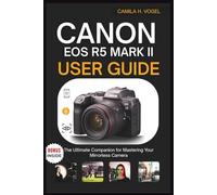 CANON EOS R5 MARK II USER GUIDE: The Ultimate Companion for Mastering Your Mirrorless Camera