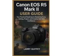 CANON EOS R5 MARK II USER GUIDE: Your Practical Roadmap to Mastering Every Setting, Project, and Creative Skill With Confidence