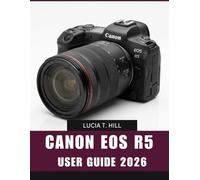 CANON EOS R5 USER GUIDE 2026: Step-by-Step Manual to Master Stunning Photography, Cinematic Recording, and Creative Shooting Techniques with Expert Tips and Tricks for Beginners and Seniors