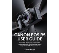 Canon EOS R5 User Guide: A Complete Step-by-Step Companion to Mastering Settings, Autofocus, Image Quality, and Professional 8K Video Production