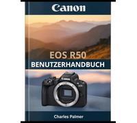 CANON EOS R50 Benutzerhandbuch: Ein umfassendes Handbuch - vom ersten Einschalten bis hin zu kinoreifen Videos und professioneller Fotografie