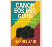 CANON EOS R50 GUIDE: A Beginners Step by Step Practical Approach to Learning and Mastering About your DSLR Camera Settings, Modes & Shooting Tips and Tricks