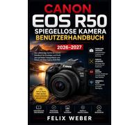 Canon EOS R50 Spiegellose Kamera Benutzerhandbuch 2026-2027: Der vollständige Leitfaden für Einsteiger und Fortgeschrittene - Einstellungen, ... meistern mit Schritt-für-Schritt-Anleitungen