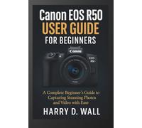 Canon EOS R50 User Guide for Beginners: A Complete Beginner’s Guide to Capturing Stunning Photos and Video with Ease