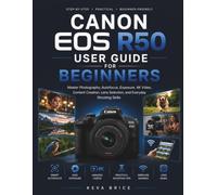 CANON EOS R50 USER GUIDE FOR BEGINNERS: Master Photography, Autofocus, Exposure, 4K Video, Content Creation, Lens Selection, and Everyday Shooting Skills