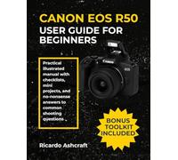 CANON EOS R50 USER GUIDE FOR BEGINNERS: Practical illustrated manual with checklists, mini projects, and no-nonsense answers to common shooting questions