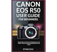 CANON EOS R50 USER GUIDE FOR BEGINNERS: Step-by-Step Instructions, Photography Tips, and Hidden Tricks for Capturing Stunning Photos and Videos
