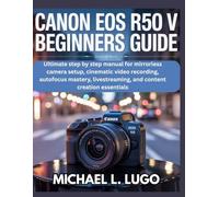 Canon EOS R50 V Beginners Guide: Ultimate step by step manual for mirrorless camera setup, cinematic video recording, autofocus mastery, livestreaming, and content creation essentials