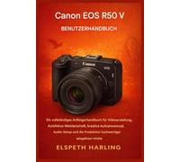 Canon EOS R50 V Benutzerhandbuch: Ein umfassendes Einsteigerhandbuch für Videoproduktion, Autofokus-Optimierung, kreative Aufnahmemodi, Audioeinstellungen und die Erstellung hochwertiger Inhalte
