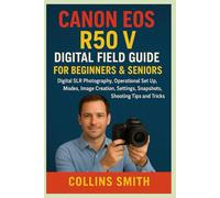 CANON EOS R50 V DIGITAL FIELD GUIDE FOR BEGINNERS & SENIORS: Digital SLR Photography, Operational set up, Modes, image creation, Settings, Snapshots, Shooting Tips and Tricks
