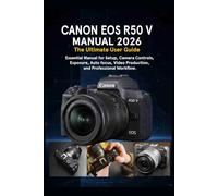 CANON EOS R50 V MANUAL 2026: The Ultimate User Guide: Essential Manual for Setup, Camera Controls, Exposure, Autofocus, Video Production, and Professional Workflow