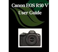 Canon EOS R50 V User Guide: A Comprehensive and Detailed Manual for Photographers and Creatives for Beginners and Seniors, Troubleshooting Tips, and Advanced Settings Explained