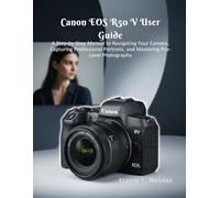 Canon EOS R50 V User Guide: A Step-by-Step Manual to Navigating Your Camera, Capturing Professional Portraits, and Mastering Pro Level Photography