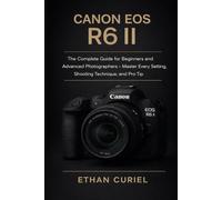 Canon EOS R6 II: The Complete Guide for Beginners and Advanced Photographers - Master Every Setting, Shooting Technique, and Pro Tip