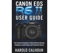 CANON EOS R6 II USER GUIDE: The Complete Companion to Unlock Advanced Shooting Techniques, Creative Modes and Professional Mastery