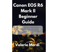 Canon EOS R6 Mark II Beginner Guide: A Complete Manual to Master Setup, Shooting Modes, Autofocus, and Pro Photography Techniques for Stunning Photos and Videos