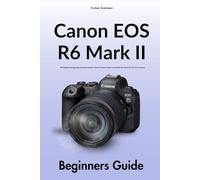 Canon EOS R6 Mark II Beginners Guide: 99 Digital Photography Essential Expert Tips & Creative Ideas to Unleash the Most Out of Your Camera