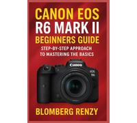 CANON EOS R6 MARK II BEGINNERS GUIDE: STEP BY STEP APPROACH TO MASTERING THE BASICS