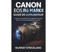 Canon EOS R6 Mark II Guide De L'utilisateur: Le Manuel Pour Maîtriser Votre Appareil Photo Sans Miroir En Tant Que Photographe Et Cinéaste