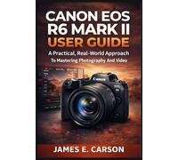 CANON EOS R6 MARK II USER GUIDE: A Practical, Real-World Approach To Mastering Photography And Video