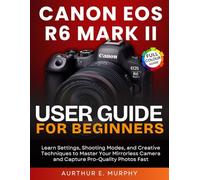 Canon EOS R6 Mark II User Guide for Beginners: Learn Settings, Shooting Modes, and Creative Techniques to Master Your Mirrorless Camera and Capture Pro-Quality Photos Fast